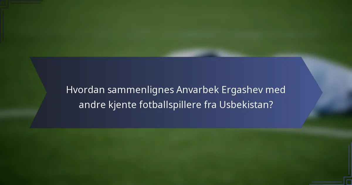 Hvordan sammenlignes Anvarbek Ergashev med andre kjente fotballspillere fra Usbekistan?