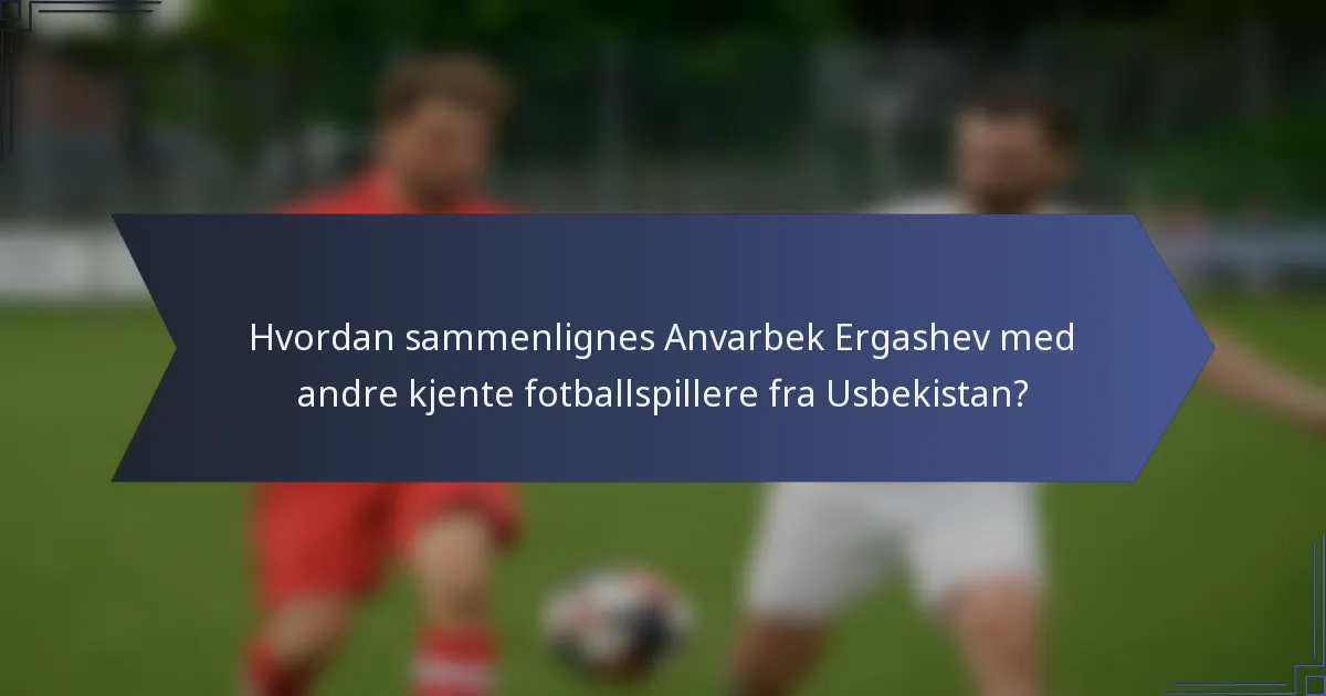 Hvordan sammenlignes Anvarbek Ergashev med andre kjente fotballspillere fra Usbekistan?