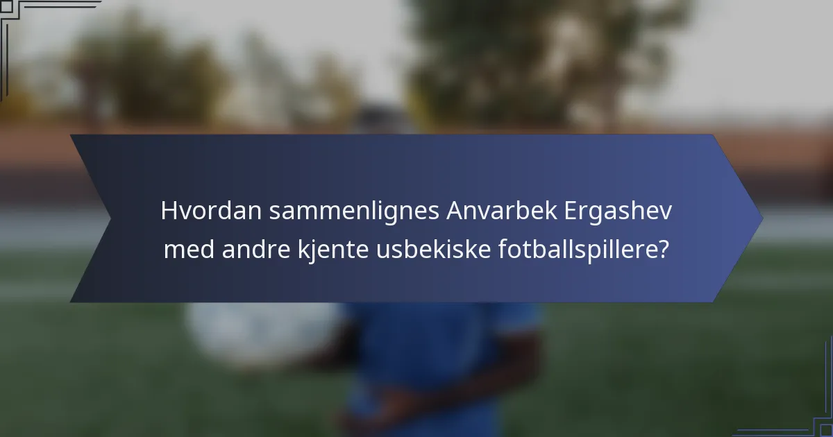 Hvordan sammenlignes Anvarbek Ergashev med andre kjente usbekiske fotballspillere?