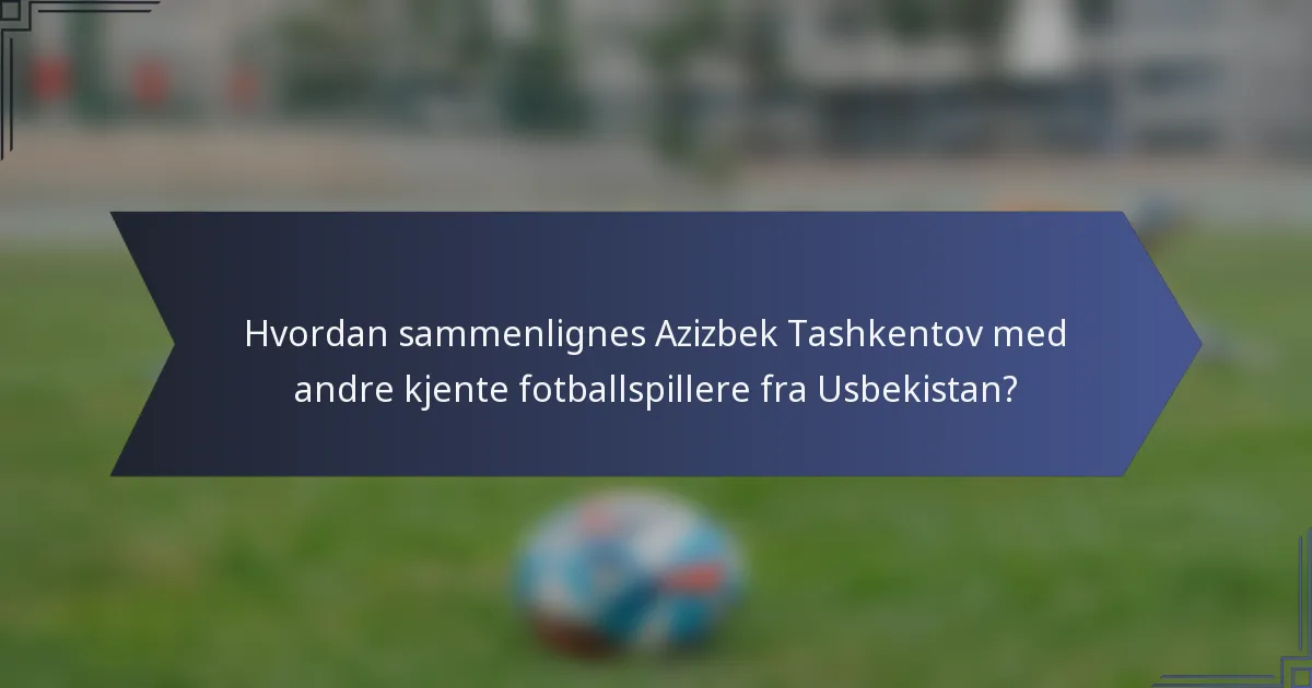 Hvordan sammenlignes Azizbek Tashkentov med andre kjente fotballspillere fra Usbekistan?