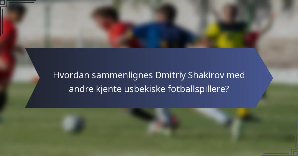 Hvordan sammenlignes Dmitriy Shakirov med andre kjente usbekiske fotballspillere?