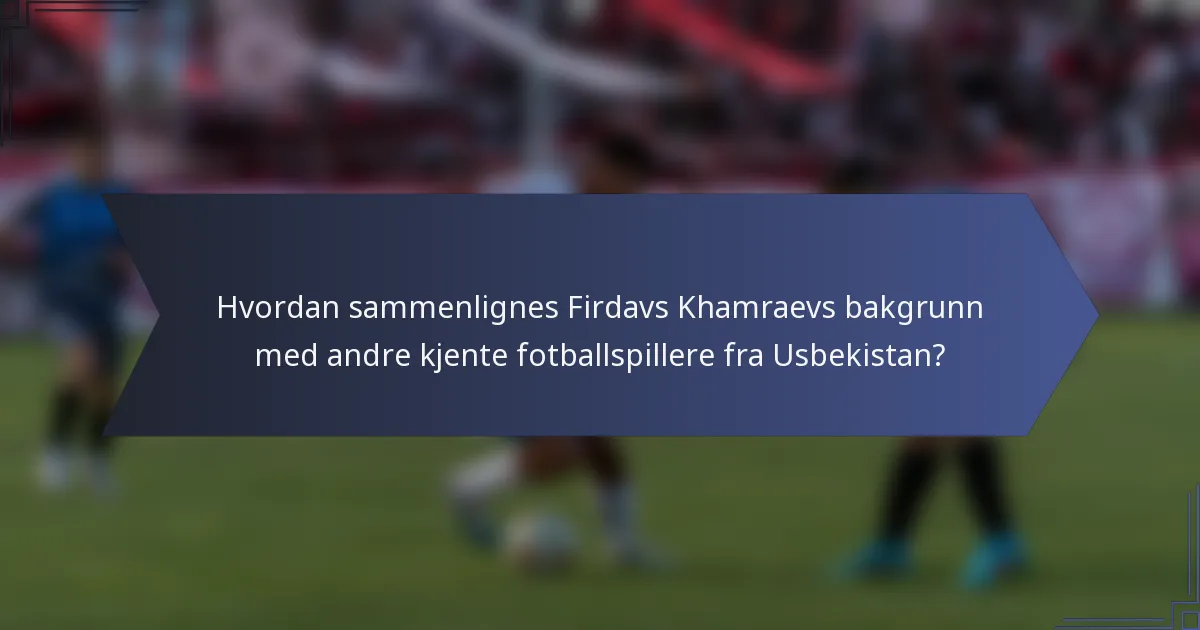 Hvordan sammenlignes Firdavs Khamraevs bakgrunn med andre kjente fotballspillere fra Usbekistan?