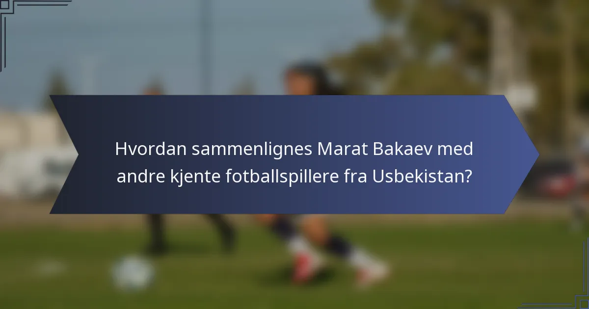 Hvordan sammenlignes Marat Bakaev med andre kjente fotballspillere fra Usbekistan?